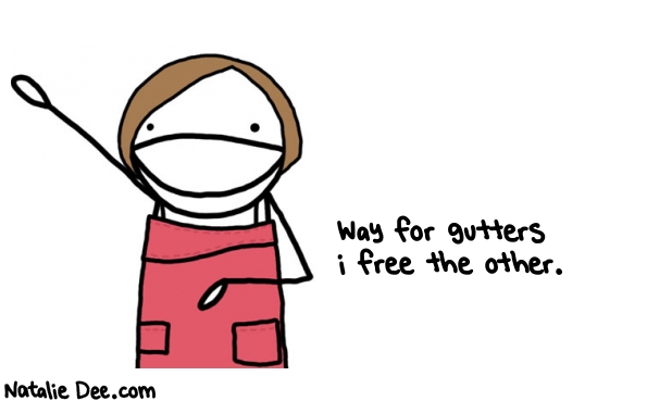 Natalie Dee random comic: way-for-gutters-i-free-the-other-643 * Text: Way for gutters 
i free the other.
