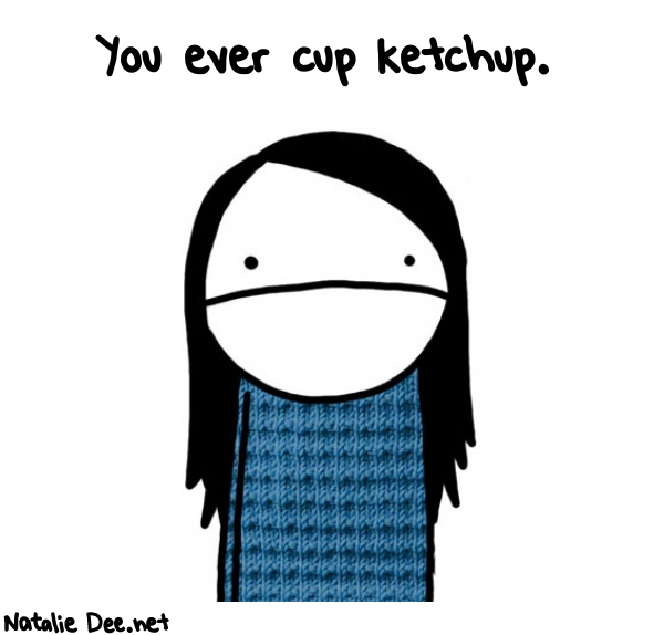 Natalie Dee random comic: you-ever-cup-ketchup-751 * Text: You ever cup ketchup.